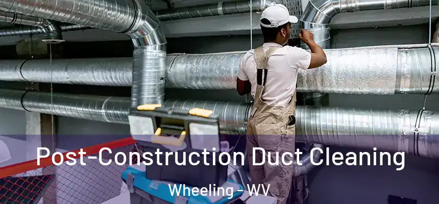 Post-Construction Duct Cleaning Wheeling - WV